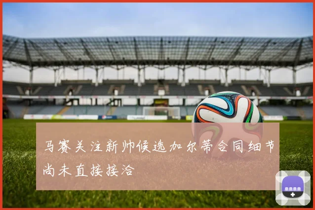 马赛关注新帅候选加尔蒂合同细节尚未直接接洽
