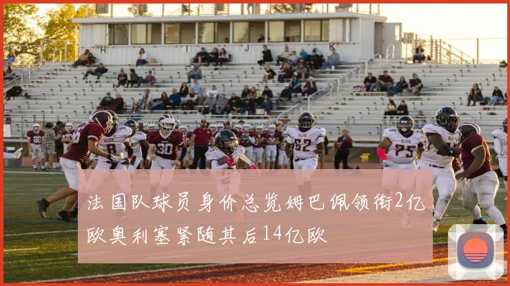 法国队球员身价总览姆巴佩领衔2亿欧奥利塞紧随其后14亿欧