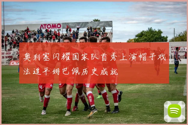 奥利塞闪耀国家队首秀上演帽子戏法追平姆巴佩历史成就