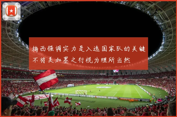 梅西强调实力是入选国家队的关键不将美加墨之行视为理所当然