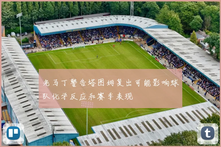 老马丁警告塔图姆复出可能影响球队化学反应和赛季表现