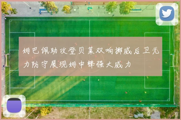 姆巴佩助攻登贝莱双响挪威后卫无力防守展现姆中锋强大威力