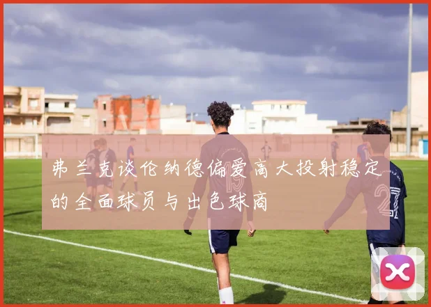 弗兰克谈伦纳德偏爱高大投射稳定的全面球员与出色球商