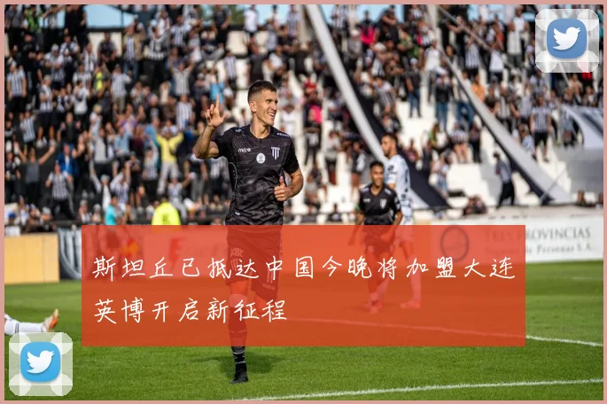 斯坦丘已抵达中国今晚将加盟大连英博开启新征程