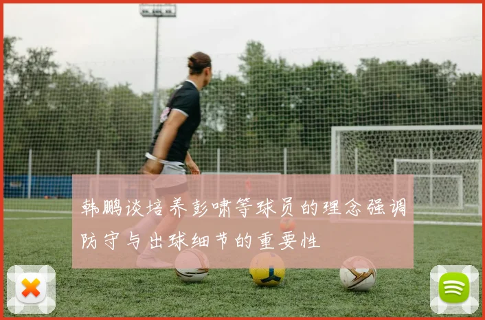 韩鹏谈培养彭啸等球员的理念强调防守与出球细节的重要性