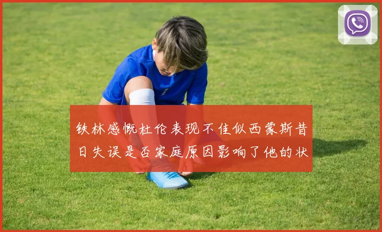 铁林感慨杜伦表现不佳似西蒙斯昔日失误是否家庭原因影响了他的状态