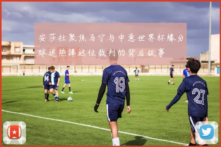 安莎社聚焦马宁与中意世界杯缘分球迷热捧这位裁判的背后故事