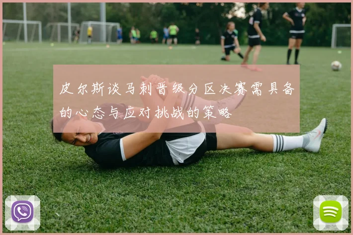 皮尔斯谈马刺晋级分区决赛需具备的心态与应对挑战的策略