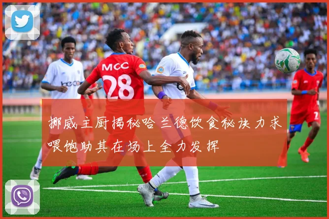挪威主厨揭秘哈兰德饮食秘诀力求喂饱助其在场上全力发挥