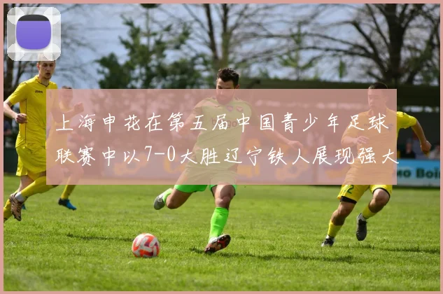 上海申花在第五届中国青少年足球联赛中以7-0大胜辽宁铁人展现强大实力