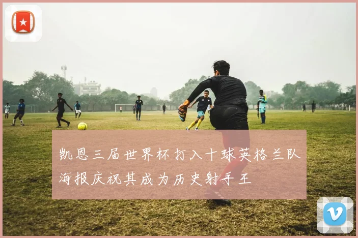 凯恩三届世界杯打入十球英格兰队海报庆祝其成为历史射手王