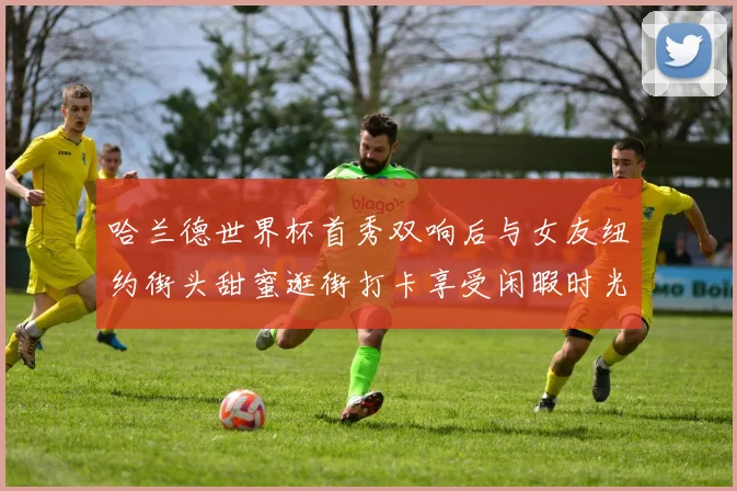哈兰德世界杯首秀双响后与女友纽约街头甜蜜逛街打卡享受闲暇时光