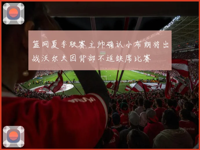 篮网夏季联赛主帅确认小布朗将出战沃尔夫因背部不适缺席比赛