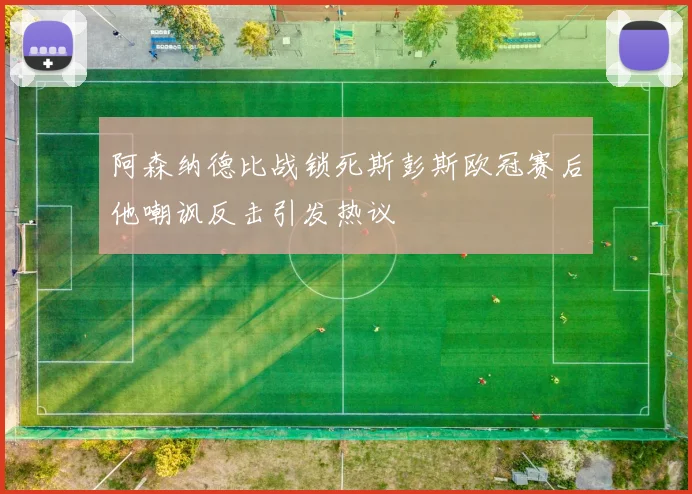阿森纳德比战锁死斯彭斯欧冠赛后他嘲讽反击引发热议
