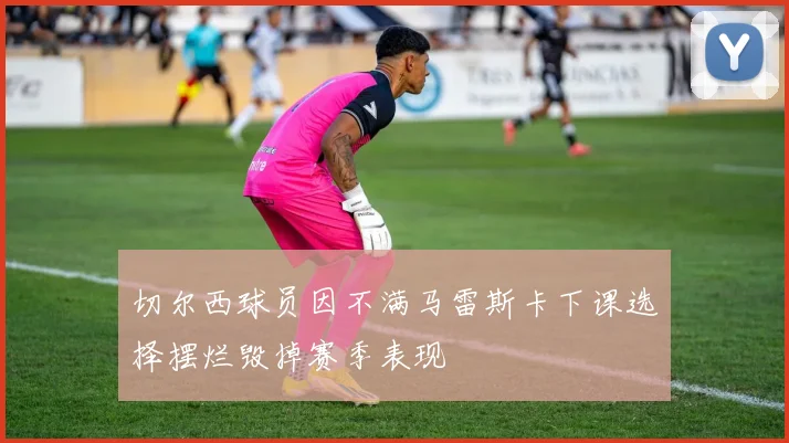 切尔西球员因不满马雷斯卡下课选择摆烂毁掉赛季表现