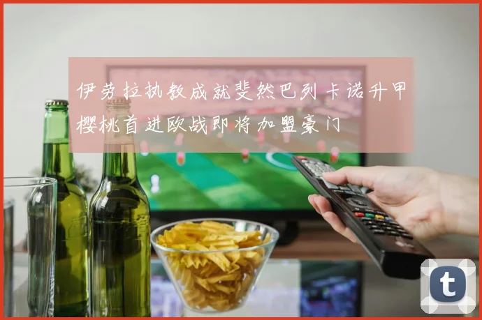 伊劳拉执教成就斐然巴列卡诺升甲樱桃首进欧战即将加盟豪门