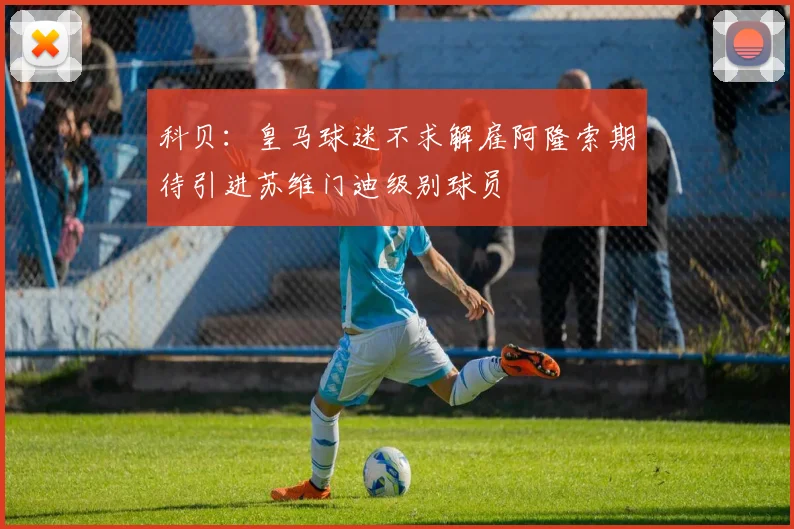 科贝：皇马球迷不求解雇阿隆索期待引进苏维门迪级别球员