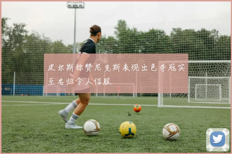 皮尔斯称赞尼克斯表现出色夺冠实至名归令人信服