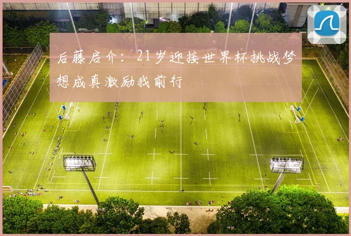后藤启介：21岁迎接世界杯挑战梦想成真激励我前行