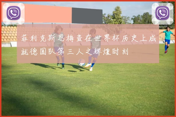菲利克斯恩梅查在世界杯历史上成就德国队第三人之辉煌时刻