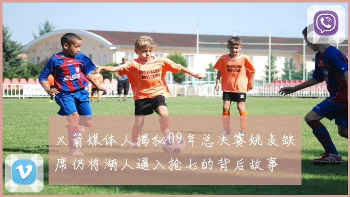 火箭媒体人揭秘09年总决赛姚麦缺席仍将湖人逼入抢七的背后故事