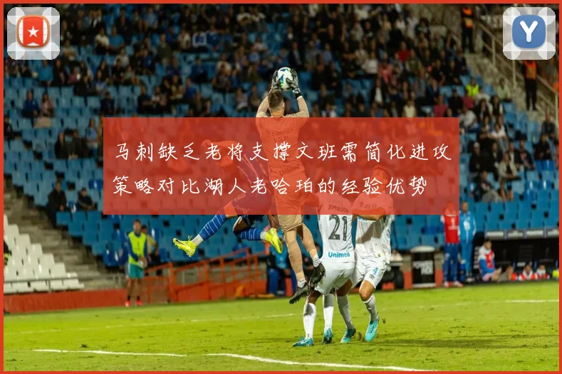 马刺缺乏老将支撑文班需简化进攻策略对比湖人老哈珀的经验优势