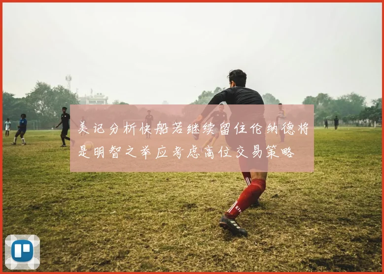美记分析快船若继续留住伦纳德将是明智之举应考虑高位交易策略
