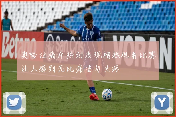 奥哈拉痛斥热刺表现糟糕观看比赛让人感到无比痛苦与头疼