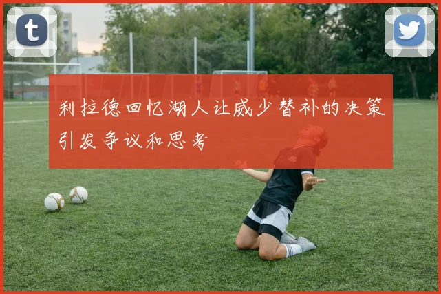 利拉德回忆湖人让威少替补的决策引发争议和思考