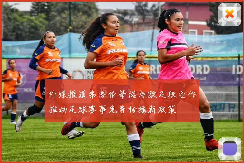 外媒报道弗洛伦蒂诺与欧足联合作推动足球赛事免费转播新政策