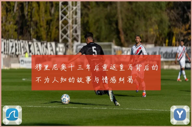 穆里尼奥十三年后重返皇马背后的不为人知的故事与情感纠葛