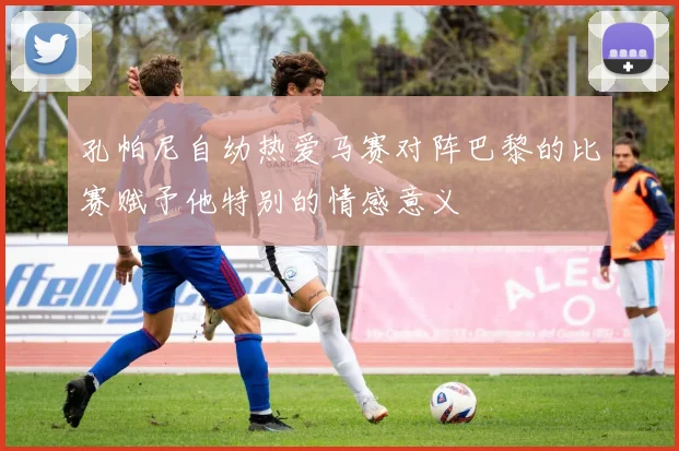 孔帕尼自幼热爱马赛对阵巴黎的比赛赋予他特别的情感意义