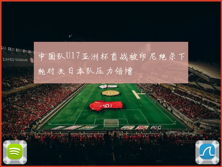 中国队U17亚洲杯首战被印尼绝杀下轮对决日本队压力倍增
