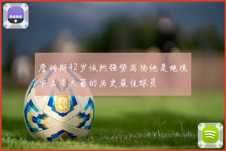 詹姆斯42岁依然强势离场他是绝境中击溃火箭的历史最佳球员