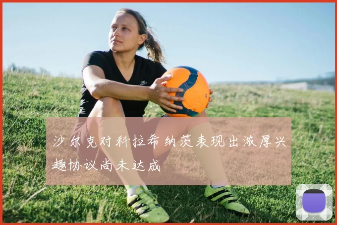 沙尔克对科拉希纳茨表现出浓厚兴趣协议尚未达成